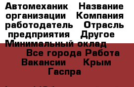 Автомеханик › Название организации ­ Компания-работодатель › Отрасль предприятия ­ Другое › Минимальный оклад ­ 26 000 - Все города Работа » Вакансии   . Крым,Гаспра